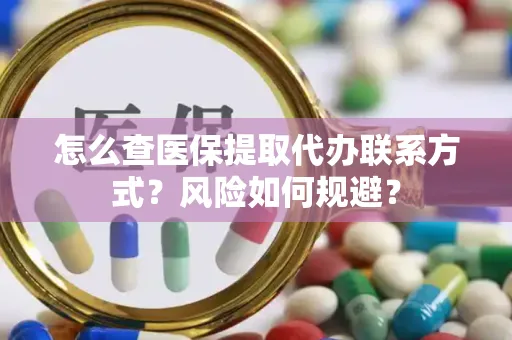 怎么查医保提取代办联系方式？风险如何规避？